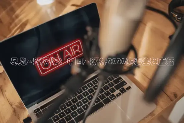 尽览亚洲风采：中国亚洲杯2026赛事全程直播